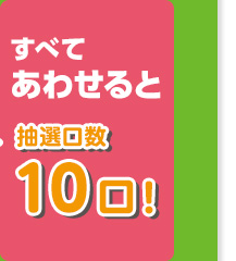 すべてあわせると 抽選口数10口！