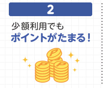 2 少額利用でもポイントがたまる！