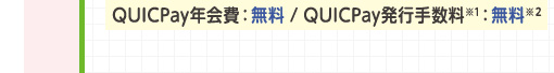 QUICPay年会費：無料 / QUICPay発行手数料※1：無料※2