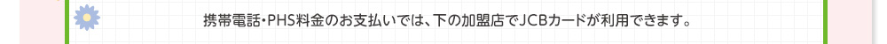 携帯電話・PHS料金のお支払いでは、下の加盟店でJCBカードが利用できます。