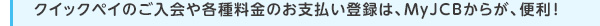 クイックペイのご入会や各種料金のお支払い登録は、MyJCBからが、便利！