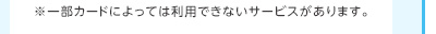 ※一部カードによっては利用できないサービスがあります。
